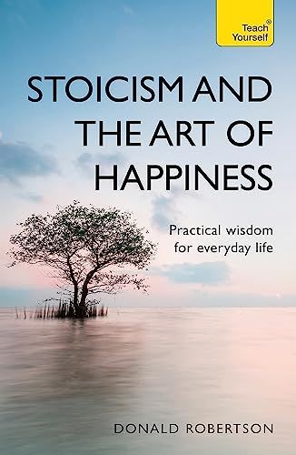 Stoicism and the Art of Happiness: Practical wisdom for everyday life: embrace perseverance, strength and happiness with stoic philosophy